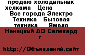 продаю холодильник хелкама › Цена ­ 20 900 - Все города Электро-Техника » Бытовая техника   . Ямало-Ненецкий АО,Салехард г.